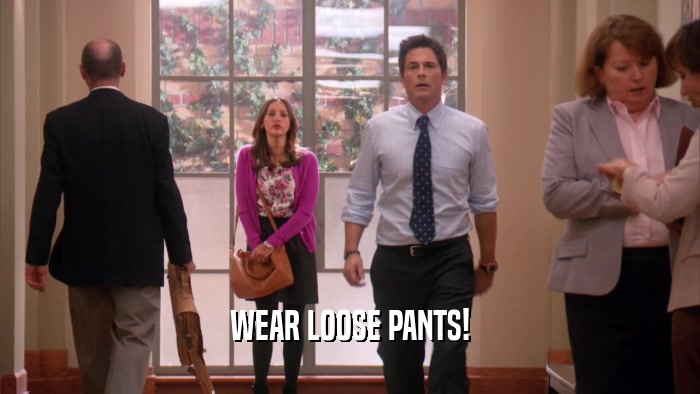 WEAR LOOSE PANTS!  