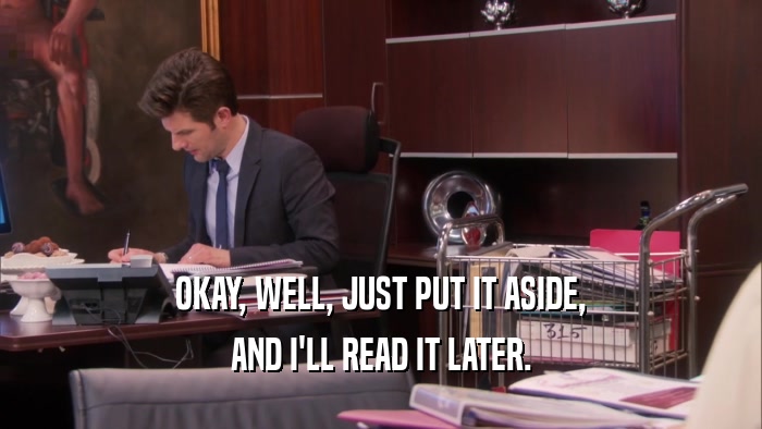OKAY, WELL, JUST PUT IT ASIDE, AND I'LL READ IT LATER. 