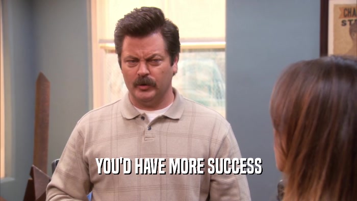 YOU'D HAVE MORE SUCCESS  