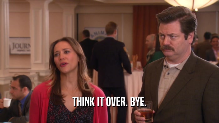 THINK IT OVER. BYE.  