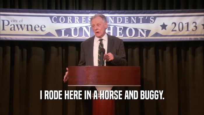 I RODE HERE IN A HORSE AND BUGGY.  