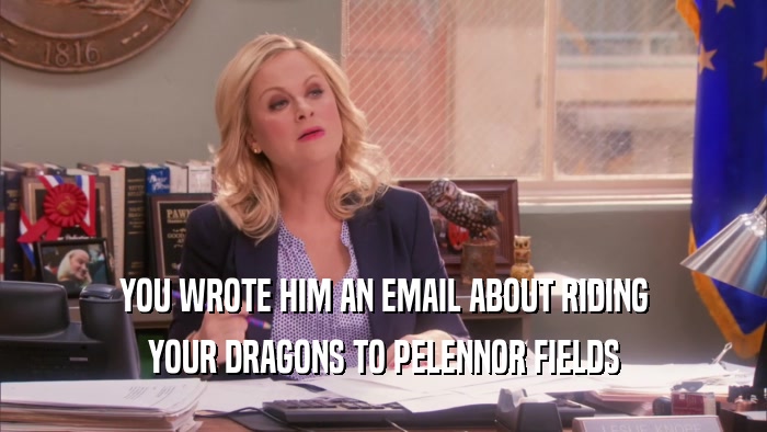 YOU WROTE HIM AN EMAIL ABOUT RIDING YOUR DRAGONS TO PELENNOR FIELDS 