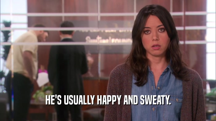 HE'S USUALLY HAPPY AND SWEATY.  