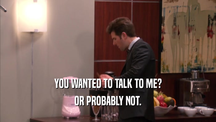 YOU WANTED TO TALK TO ME? OR PROBABLY NOT. 