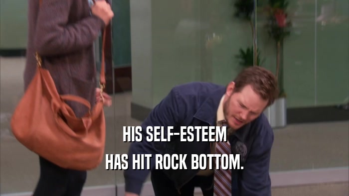 HIS SELF-ESTEEM HAS HIT ROCK BOTTOM. 