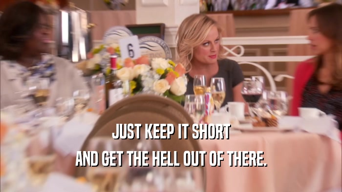 JUST KEEP IT SHORT AND GET THE HELL OUT OF THERE. 