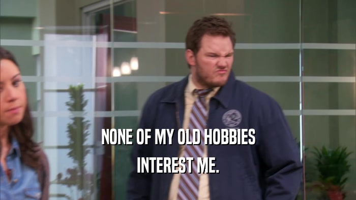 NONE OF MY OLD HOBBIES INTEREST ME. 