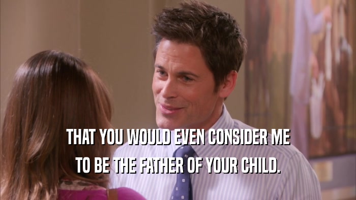 THAT YOU WOULD EVEN CONSIDER ME TO BE THE FATHER OF YOUR CHILD. 