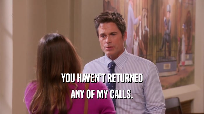 YOU HAVEN'T RETURNED ANY OF MY CALLS. 