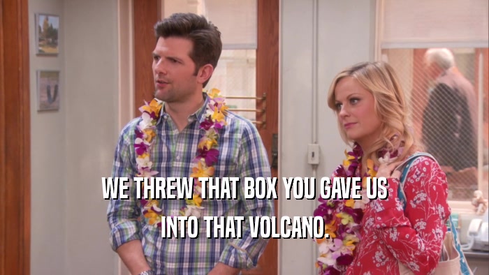 WE THREW THAT BOX YOU GAVE US
 INTO THAT VOLCANO.
 