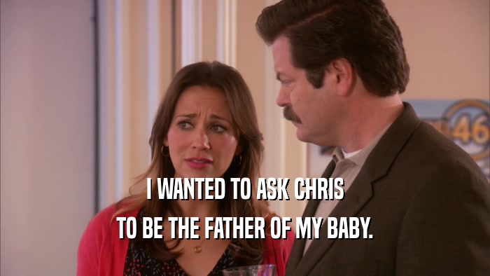 I WANTED TO ASK CHRIS TO BE THE FATHER OF MY BABY. 