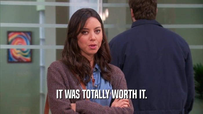 IT WAS TOTALLY WORTH IT.  