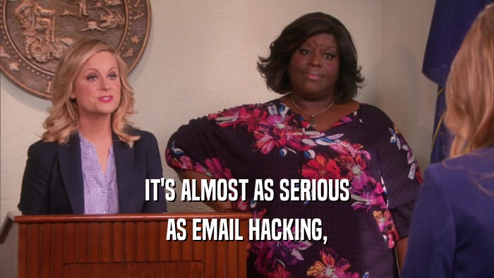 IT'S ALMOST AS SERIOUS AS EMAIL HACKING, 