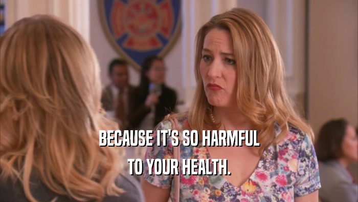 BECAUSE IT'S SO HARMFUL TO YOUR HEALTH. 