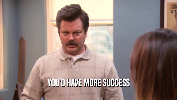 YOU'D HAVE MORE SUCCESS  