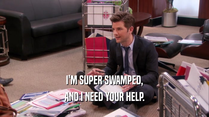 I'M SUPER SWAMPED, AND I NEED YOUR HELP. 