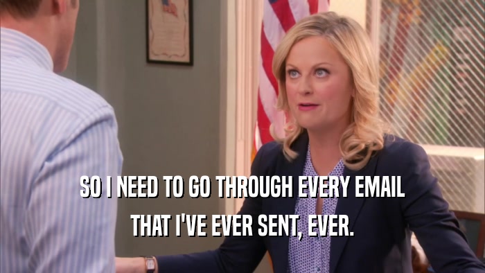 SO I NEED TO GO THROUGH EVERY EMAIL THAT I'VE EVER SENT, EVER. 