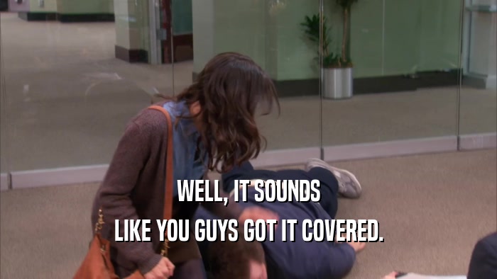 WELL, IT SOUNDS LIKE YOU GUYS GOT IT COVERED. 