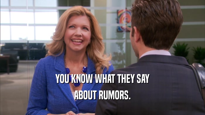 YOU KNOW WHAT THEY SAY ABOUT RUMORS. 