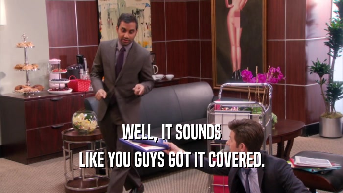 WELL, IT SOUNDS LIKE YOU GUYS GOT IT COVERED. 