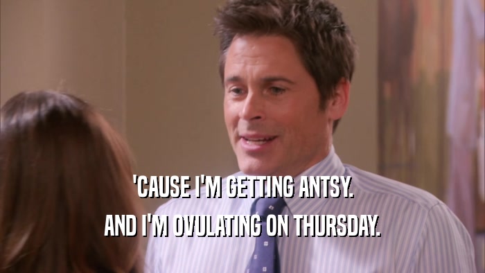 'CAUSE I'M GETTING ANTSY. AND I'M OVULATING ON THURSDAY. 