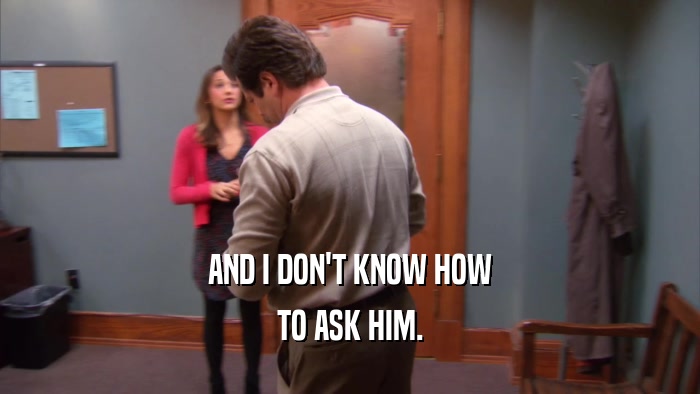 AND I DON'T KNOW HOW TO ASK HIM. 