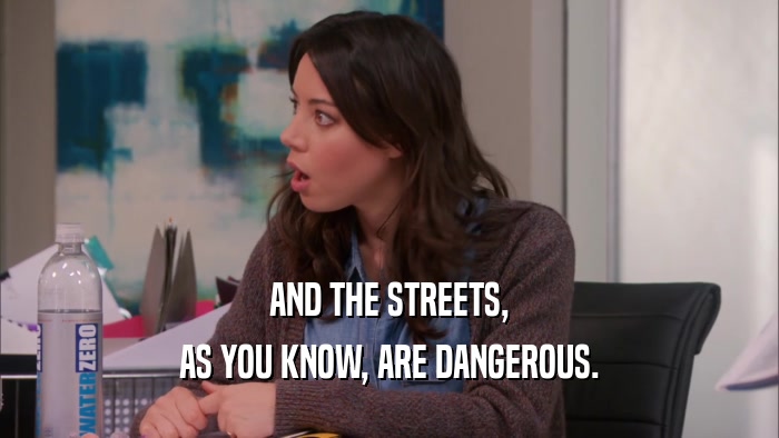 AND THE STREETS, AS YOU KNOW, ARE DANGEROUS. 