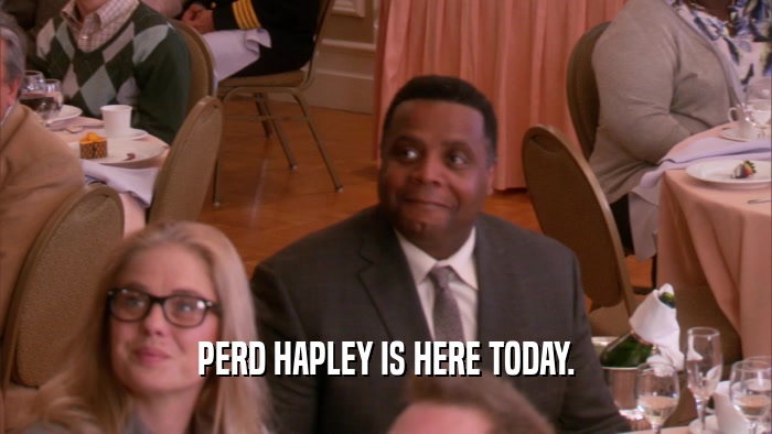PERD HAPLEY IS HERE TODAY.  