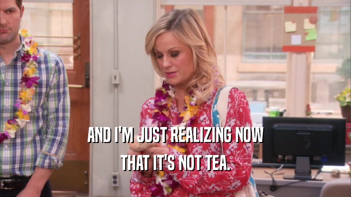 AND I'M JUST REALIZING NOW THAT IT'S NOT TEA. 