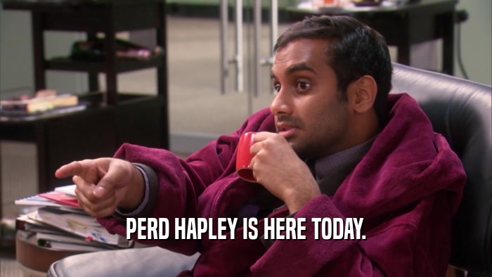 PERD HAPLEY IS HERE TODAY.  