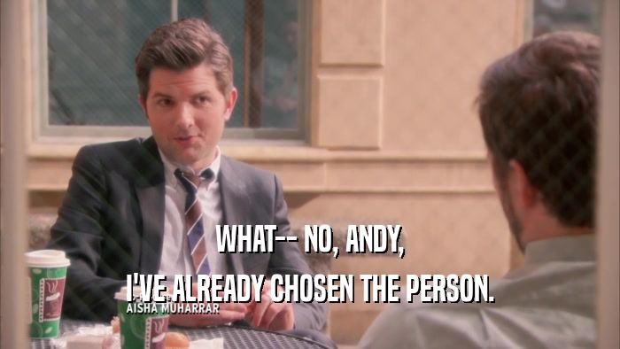 WHAT-- NO, ANDY, I'VE ALREADY CHOSEN THE PERSON. 