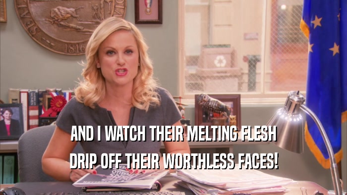 AND I WATCH THEIR MELTING FLESH DRIP OFF THEIR WORTHLESS FACES! 