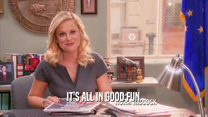IT'S ALL IN GOOD FUN.  