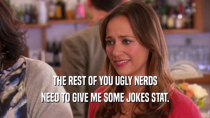 THE REST OF YOU UGLY NERDS NEED TO GIVE ME SOME JOKES STAT. 