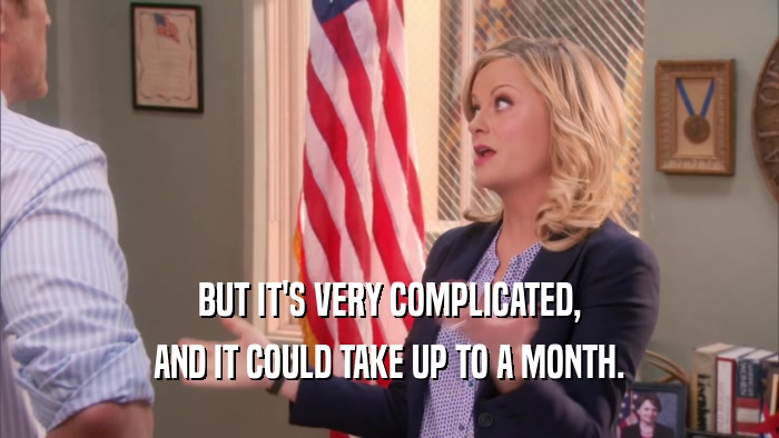 BUT IT'S VERY COMPLICATED, AND IT COULD TAKE UP TO A MONTH. 