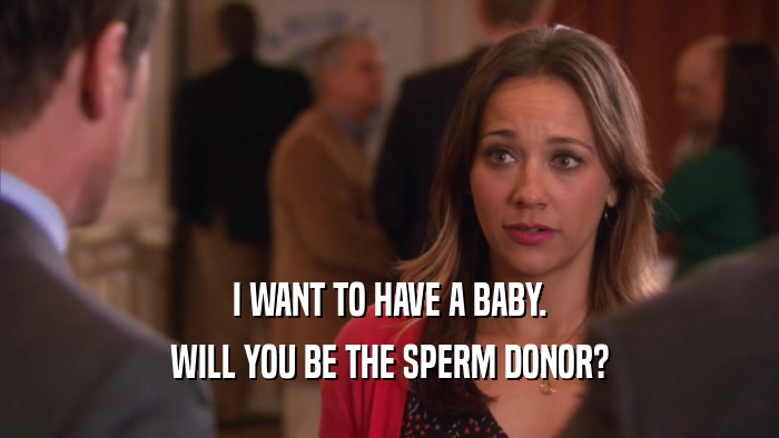 I WANT TO HAVE A BABY. WILL YOU BE THE SPERM DONOR? 