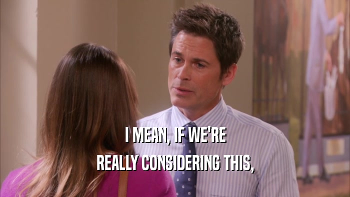 I MEAN, IF WE'RE REALLY CONSIDERING THIS, 