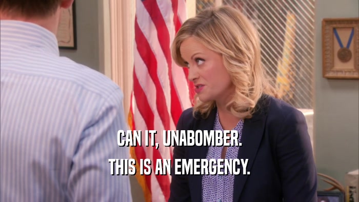 CAN IT, UNABOMBER. THIS IS AN EMERGENCY. 