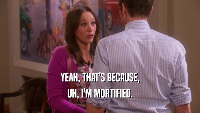 YEAH, THAT'S BECAUSE, UH, I'M MORTIFIED. 