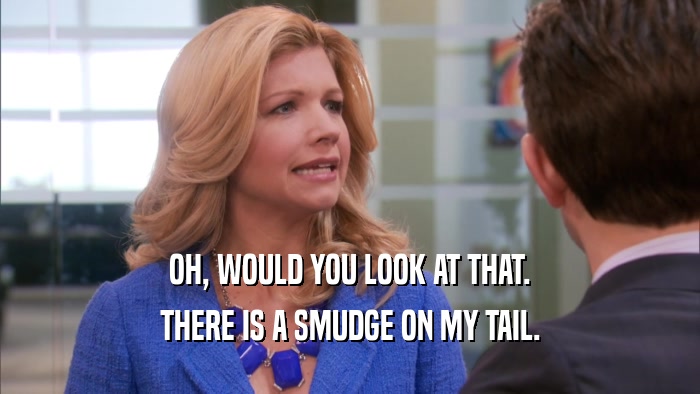 OH, WOULD YOU LOOK AT THAT. THERE IS A SMUDGE ON MY TAIL. 