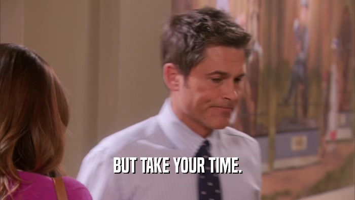 BUT TAKE YOUR TIME.  