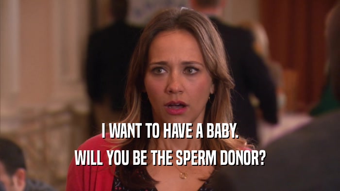 I WANT TO HAVE A BABY. WILL YOU BE THE SPERM DONOR? 