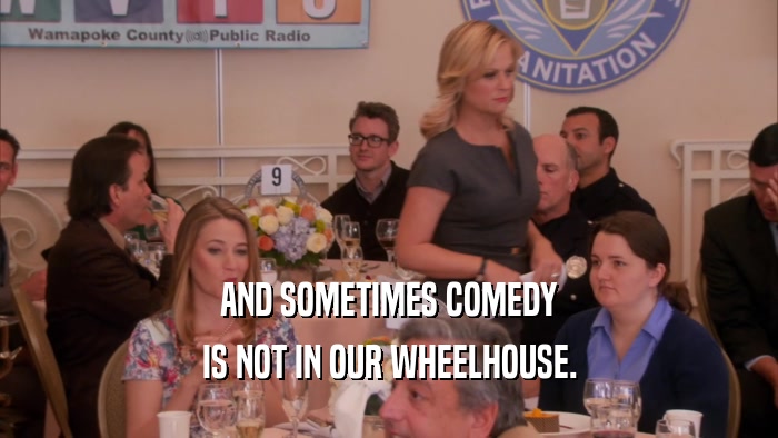 AND SOMETIMES COMEDY IS NOT IN OUR WHEELHOUSE. 