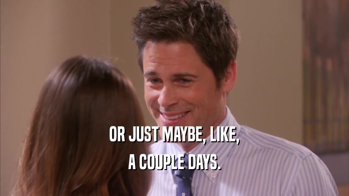 OR JUST MAYBE, LIKE, A COUPLE DAYS. 