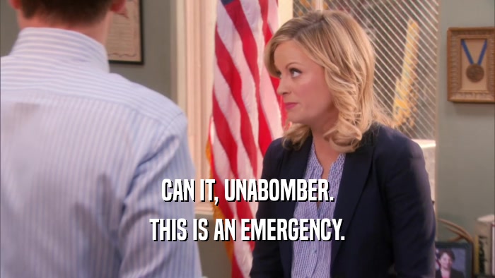 CAN IT, UNABOMBER. THIS IS AN EMERGENCY. 