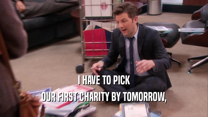 I HAVE TO PICK OUR FIRST CHARITY BY TOMORROW, 