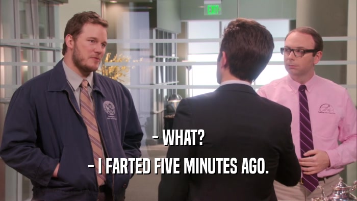 - WHAT? - I FARTED FIVE MINUTES AGO. 