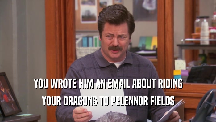 YOU WROTE HIM AN EMAIL ABOUT RIDING YOUR DRAGONS TO PELENNOR FIELDS 
