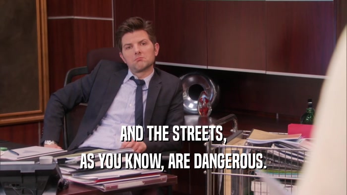 AND THE STREETS, AS YOU KNOW, ARE DANGEROUS. 