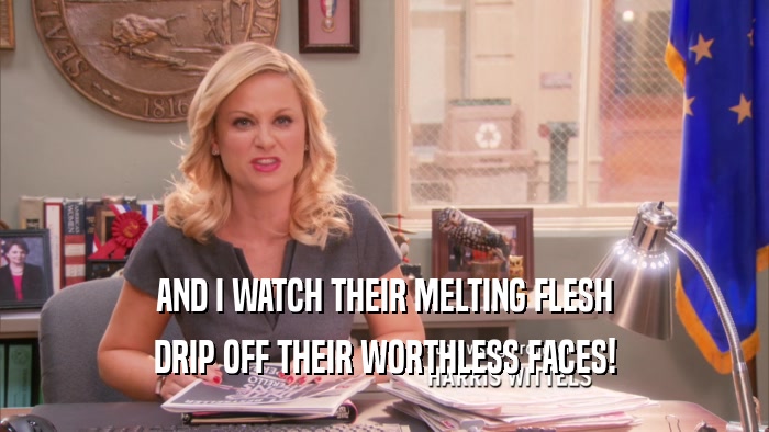 AND I WATCH THEIR MELTING FLESH DRIP OFF THEIR WORTHLESS FACES! 